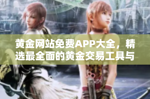 黄金网站免费APP大全，精选最全面的黄金交易工具与资讯应用