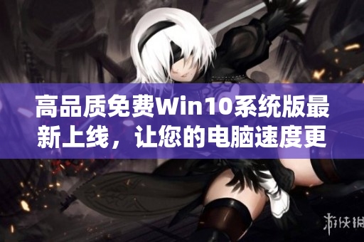 高品质免费Win10系统版最新上线，让您的电脑速度更快更流畅！