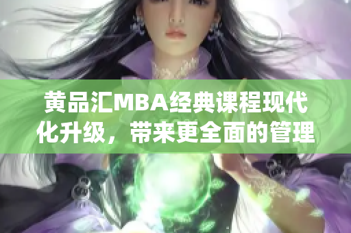 黄品汇MBA经典课程现代化升级，带来更全面的管理学教育体验(1)