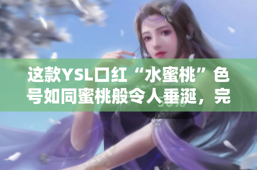 这款YSL口红“水蜜桃”色号如同蜜桃般令人垂涎，完美演绎甜蜜气息。