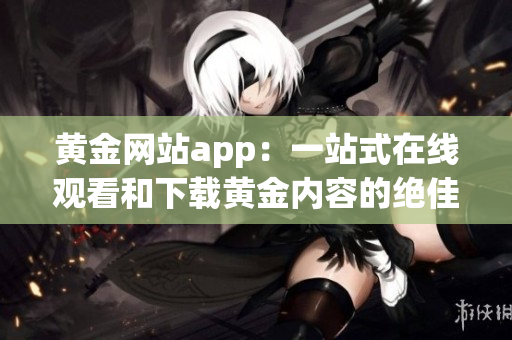 黄金网站app：一站式在线观看和下载黄金内容的绝佳选择