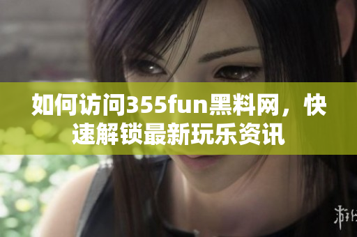 如何访问355fun黑料网，快速解锁最新玩乐资讯