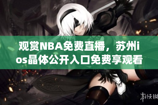 观赏NBA免费直播，苏州ios晶体公开入口免费享观看NBA赛事(1)