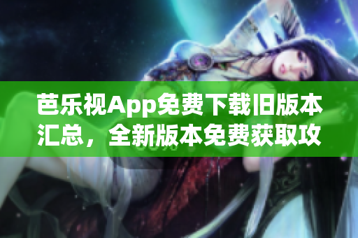 芭乐视App免费下载旧版本汇总，全新版本免费获取攻略分享