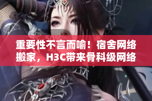 重要性不言而喻！宿舍网络搬家，H3C带来骨科级网络设备！