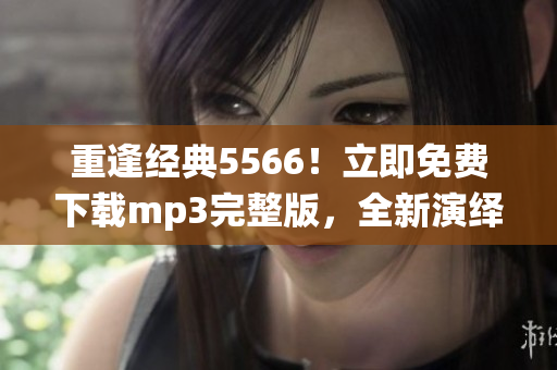 重逢经典5566！立即免费下载mp3完整版，全新演绎经典回忆！