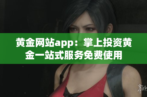 黄金网站app：掌上投资黄金一站式服务免费使用