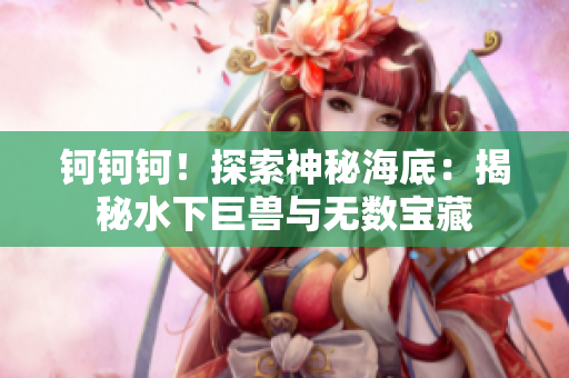 钶钶钶！探索神秘海底：揭秘水下巨兽与无数宝藏