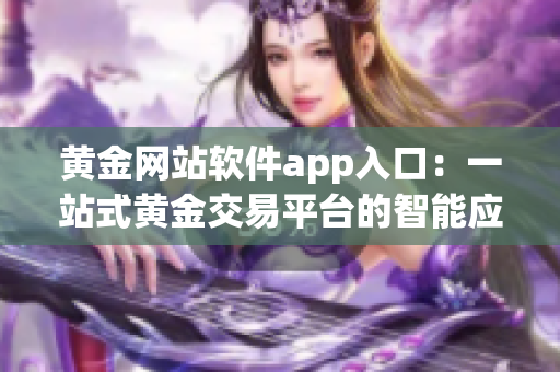 黄金网站软件app入口：一站式黄金交易平台的智能应用(1)