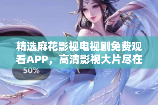 精选麻花影视电视剧免费观看APP，高清影视大片尽在其中