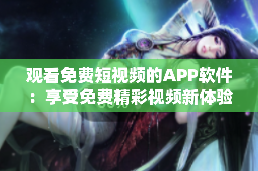 观看免费短视频的APP软件：享受免费精彩视频新体验