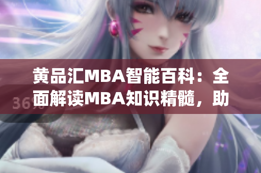 黄品汇MBA智能百科：全面解读MBA知识精髓，助力职场新飞跃(1)