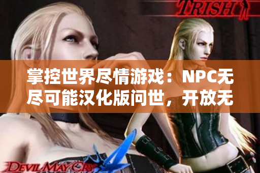 掌控世界尽情游戏：NPC无尽可能汉化版问世，开放无限可能性