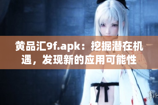 黄品汇9f.apk：挖掘潜在机遇，发现新的应用可能性