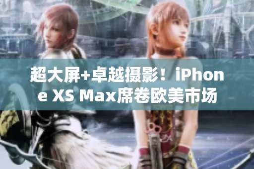 超大屏+卓越摄影！iPhone XS Max席卷欧美市场