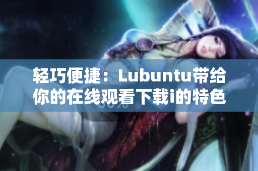 轻巧便捷：Lubuntu带给你的在线观看下载i的特色