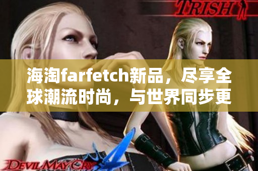 海淘farfetch新品，尽享全球潮流时尚，与世界同步更新！