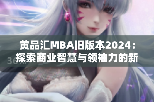 黄品汇MBA旧版本2024：探索商业智慧与领袖力的新篇章