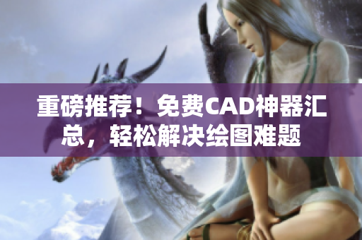 重磅推荐！免费CAD神器汇总，轻松解决绘图难题