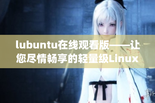 lubuntu在线观看版——让您尽情畅享的轻量级Linux操作系统(1)