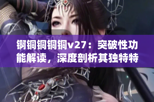 锕铜铜铜铜v27：突破性功能解读，深度剖析其独特特点(1)