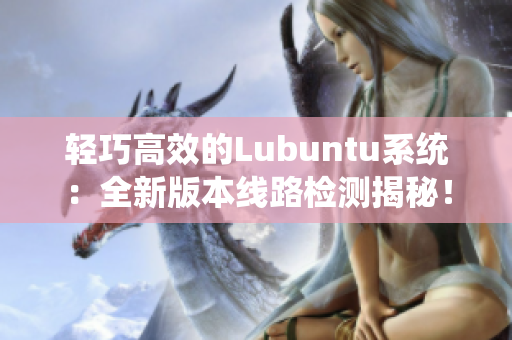 轻巧高效的Lubuntu系统：全新版本线路检测揭秘！