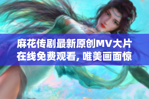 麻花传剧最新原创MV大片在线免费观看, 唯美画面惊艳视听 (1)