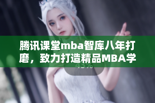 腾讯课堂mba智库八年打磨，致力打造精品MBA学习资源