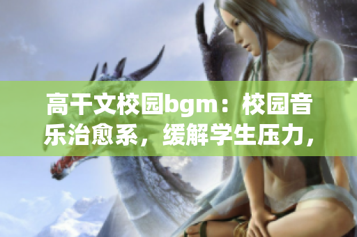 高干文校园bgm：校园音乐治愈系，缓解学生压力，营造舒适氛围。