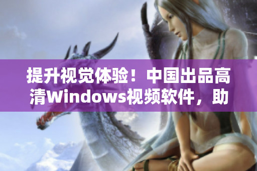 提升视觉体验！中国出品高清Windows视频软件，助力美好观影