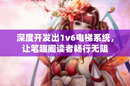 深度开发出1v6电梯系统，让笔趣阁读者畅行无阻