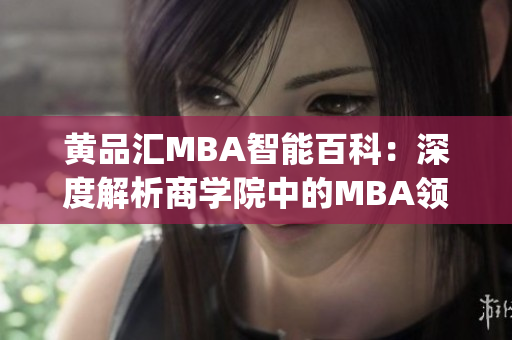 黄品汇MBA智能百科：深度解析商学院中的MBA领袖教育门户(1)