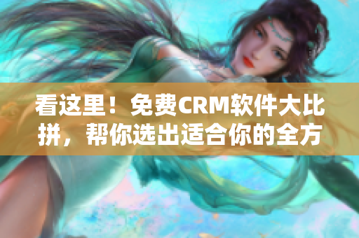 看这里！免费CRM软件大比拼，帮你选出适合你的全方位解决方案！