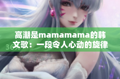 高潮是mamamama的韩文歌：一段令人心动的旋律【重磅推荐】