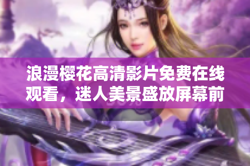 浪漫樱花高清影片免费在线观看，迷人美景盛放屏幕前