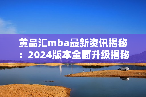 黄品汇mba最新资讯揭秘：2024版本全面升级揭秘