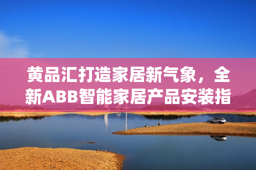 黄品汇打造家居新气象，全新ABB智能家居产品安装指南(1)