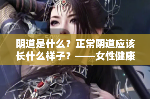 阴道是什么？正常阴道应该长什么样子？——女性健康常识解读