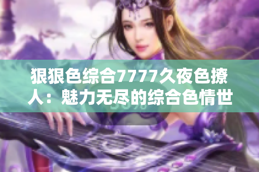 狠狠色综合7777久夜色撩人：魅力无尽的综合色情世界