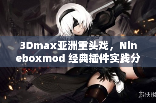 3Dmax亚洲重头戏，Nineboxmod 经典插件实践分享