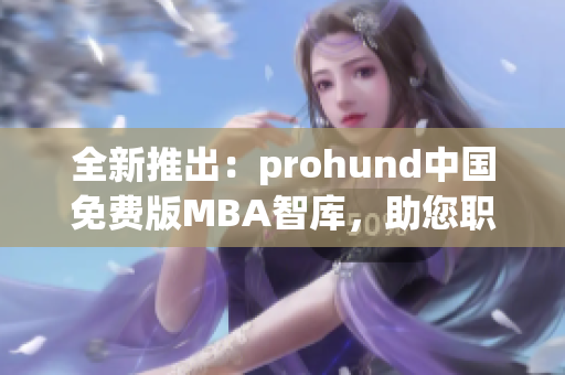 全新推出：prohund中国免费版MBA智库，助您职业发展进阶。(1)