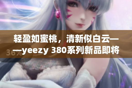 轻盈如蜜桃，清新似白云——yeezy 380系列新品即将上市