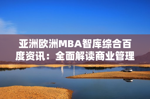 亚洲欧洲MBA智库综合百度资讯：全面解读商业管理趋势