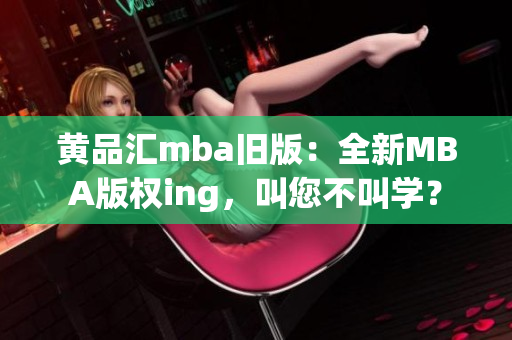 黄品汇mba旧版：全新MBA版权ing，叫您不叫学？