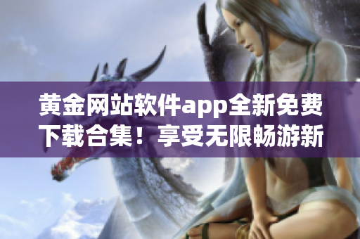 黄金网站软件app全新免费下载合集！享受无限畅游新体验(1)