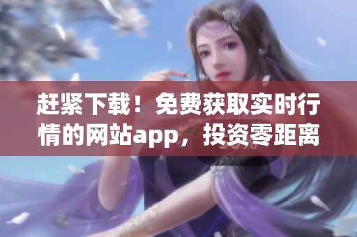 赶紧下载！免费获取实时行情的网站app，投资零距离！