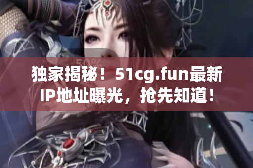 独家揭秘！51cg.fun最新IP地址曝光，抢先知道！