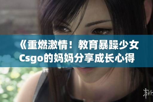 《重燃激情！教育暴躁少女Csgo的妈妈分享成长心得与经验》(1)