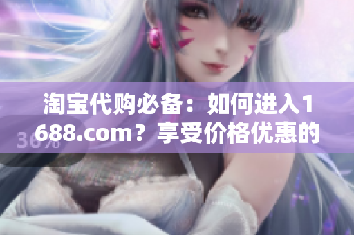 淘宝代购必备：如何进入1688.com？享受价格优惠的秘诀！