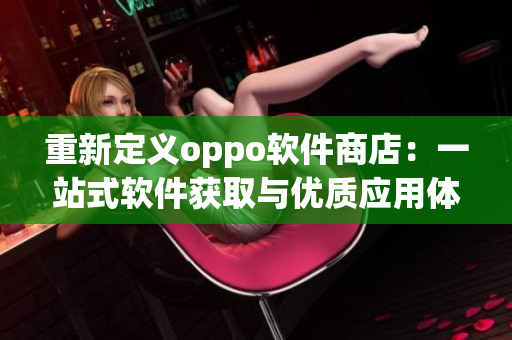 重新定义oppo软件商店：一站式软件获取与优质应用体验的终极平台